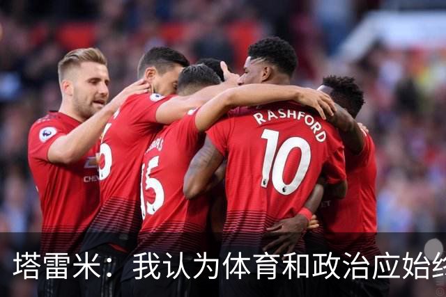 塔雷米：我认为体育和政治应始终分开，任何东道主都必须履行职责