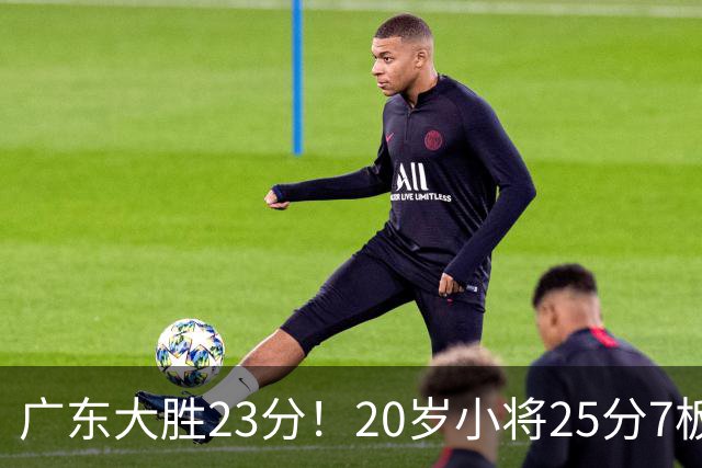 广东大胜23分！20岁小将25分7板3助，胡明轩快归队杜润旺张昊休养